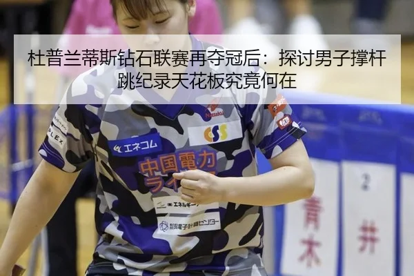 杜普兰蒂斯钻石联赛再夺冠后：探讨男子撑杆跳纪录天花板究竟何在