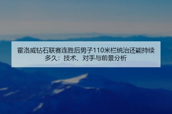 霍洛威钻石联赛连胜后男子110米栏统治还能持续多久：技术、对手与前景分析