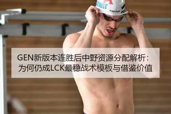 GEN新版本连胜后中野资源分配解析：为何仍成LCK最稳战术模板与借鉴价值