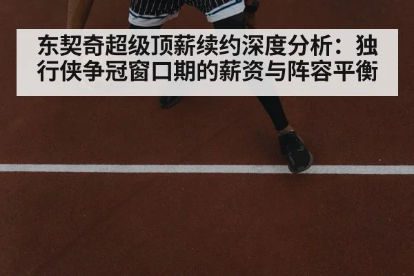 东契奇超级顶薪续约深度分析:独行侠争冠窗口期的薪资与阵容平衡
