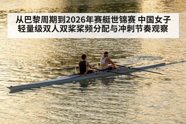 从巴黎周期到2026年赛艇世锦赛 中国女子轻量级双人双桨桨频分配与冲刺节奏观察