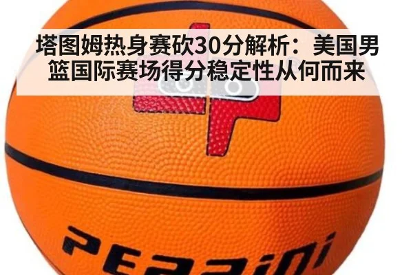 塔图姆热身赛砍30分解析：美国男篮国际赛场得分稳定性从何而来